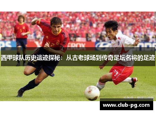 西甲球队历史遗迹探秘：从古老球场到传奇足坛名将的足迹