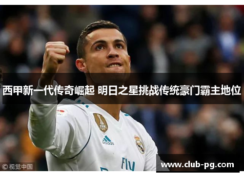 西甲新一代传奇崛起 明日之星挑战传统豪门霸主地位