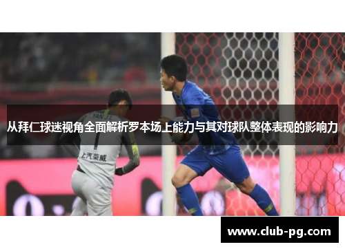 从拜仁球迷视角全面解析罗本场上能力与其对球队整体表现的影响力