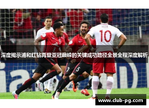 深度揭示浦和红钻再登亚冠巅峰的关键成功路径全景全程深度解析 深度揭示浦和红钻再登亚冠巅峰的关键成功路径全景全程深度解析