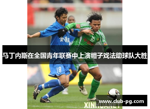 马丁内斯在全国青年联赛中上演帽子戏法助球队大胜