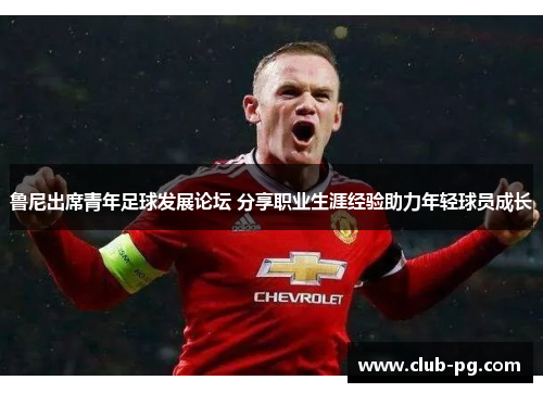 鲁尼出席青年足球发展论坛 分享职业生涯经验助力年轻球员成长