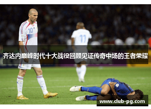 齐达内巅峰时代十大战役回顾见证传奇中场的王者荣耀