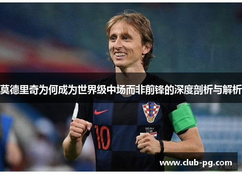 莫德里奇为何成为世界级中场而非前锋的深度剖析与解析