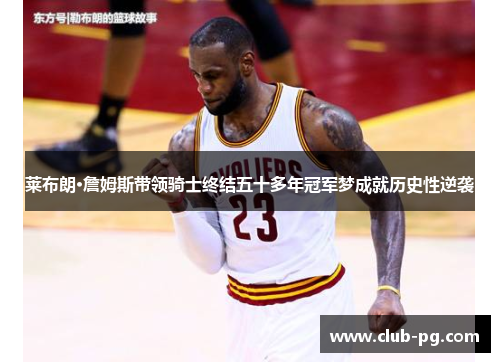 莱布朗·詹姆斯带领骑士终结五十多年冠军梦成就历史性逆袭