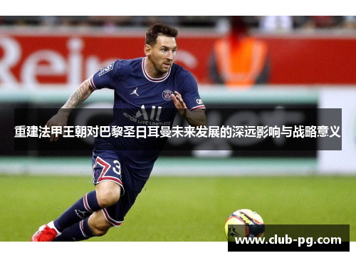 重建法甲王朝对巴黎圣日耳曼未来发展的深远影响与战略意义