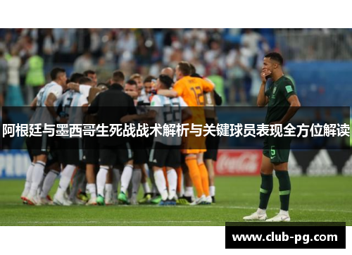 阿根廷与墨西哥生死战战术解析与关键球员表现全方位解读
