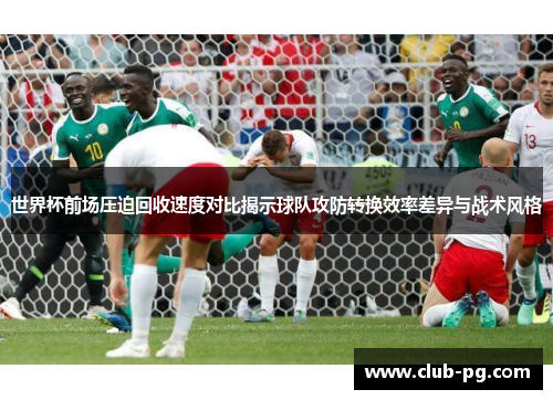 世界杯前场压迫回收速度对比揭示球队攻防转换效率差异与战术风格