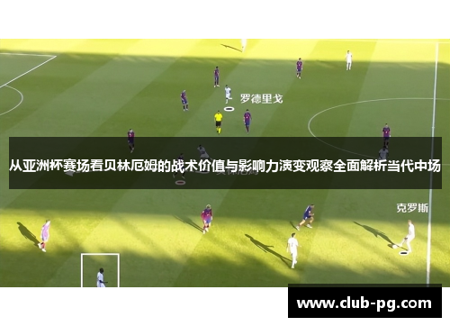 从亚洲杯赛场看贝林厄姆的战术价值与影响力演变观察全面解析当代中场
