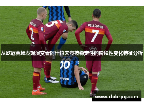 从欧冠赛场表现演变看阿什拉夫竞技稳定性的阶段性变化特征分析