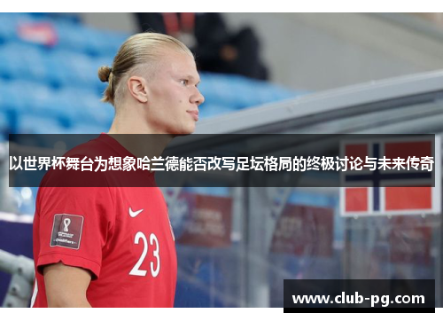 以世界杯舞台为想象哈兰德能否改写足坛格局的终极讨论与未来传奇