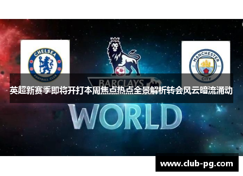 英超新赛季即将开打本周焦点热点全景解析转会风云暗流涌动