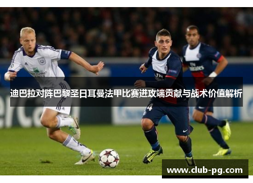 迪巴拉对阵巴黎圣日耳曼法甲比赛进攻端贡献与战术价值解析