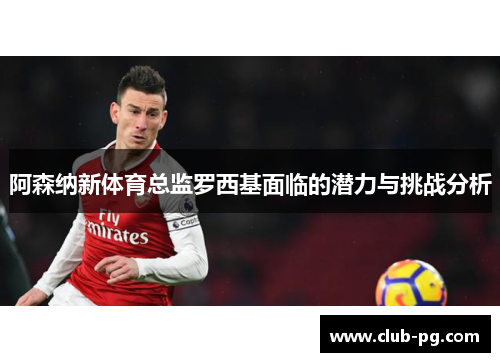 阿森纳新体育总监罗西基面临的潜力与挑战分析