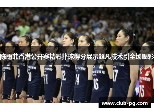 陈雨菲香港公开赛精彩扑球得分展示超凡技术引全场喝彩