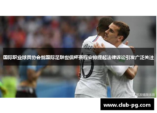 国际职业球员协会就国际足联世俱杯赛程安排提起法律诉讼引发广泛关注