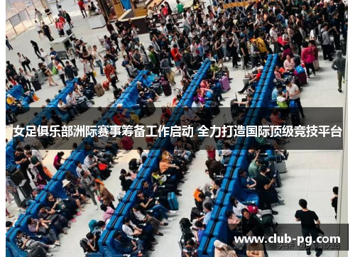 女足俱乐部洲际赛事筹备工作启动 全力打造国际顶级竞技平台 女足俱乐部洲际赛事筹备工作启动 全力打造国际顶级竞技平台